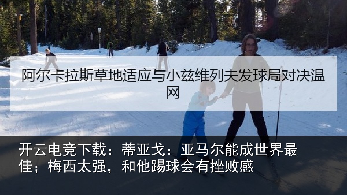 开云电竞下载:蒂亚戈:亚马尔能成世界最佳;梅西太强,和他踢球会有挫败感