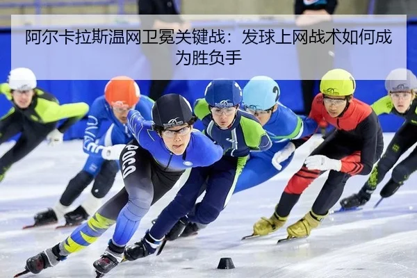 阿尔卡拉斯温网卫冕关键战：发球上网战术如何成为胜负手