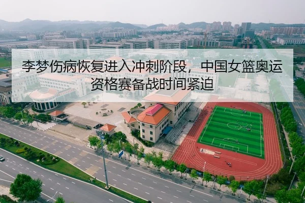 李梦伤病恢复进入冲刺阶段，中国女篮奥运资格赛备战时间紧迫