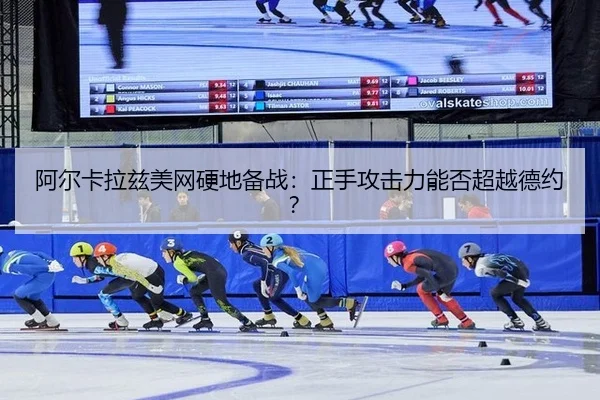 阿尔卡拉兹美网硬地备战：正手攻击力能否超越德约？