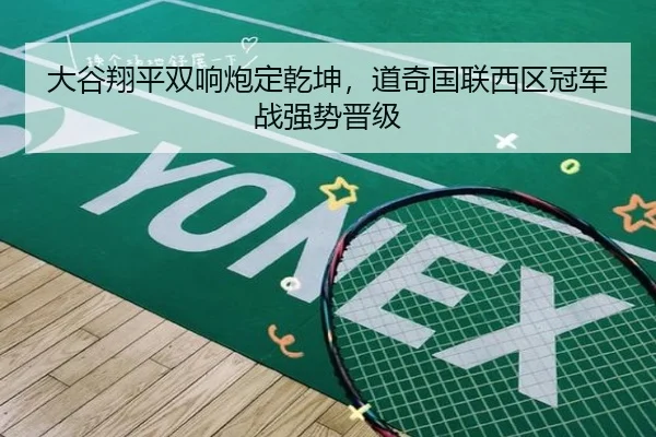 大谷翔平双响炮定乾坤，道奇国联西区冠军战强势晋级