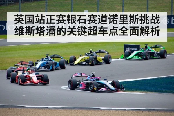 英国站正赛银石赛道诺里斯挑战维斯塔潘的关键超车点全面解析