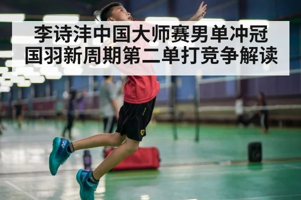 李诗沣中国大师赛男单冲冠 国羽新周期第二单打竞争解读
