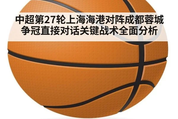 中超第27轮上海海港对阵成都蓉城争冠直接对话关键战术全面分析